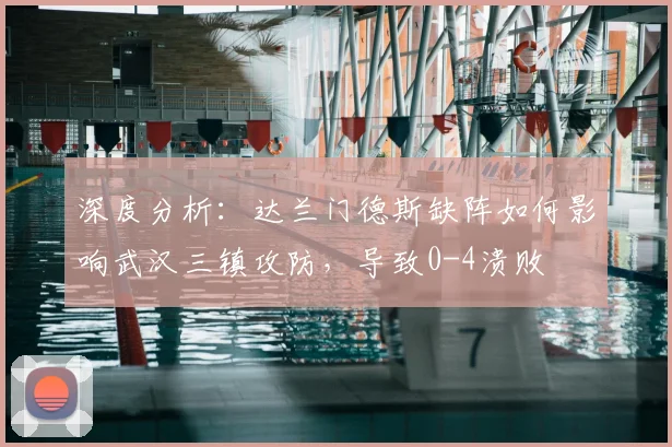 深度分析：达兰门德斯缺阵如何影响武汉三镇攻防，导致0-4溃败