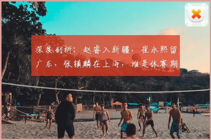 深度剖析：赵睿入新疆，崔永熙留广东，张镇麟在上海，谁是休赛期赢家？