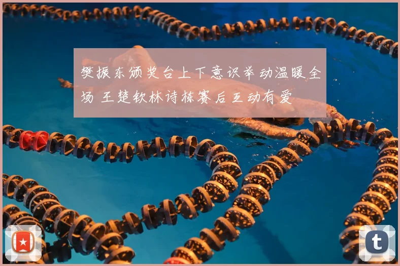 樊振东颁奖台上下意识举动温暖全场 王楚钦林诗栋赛后互动有爱